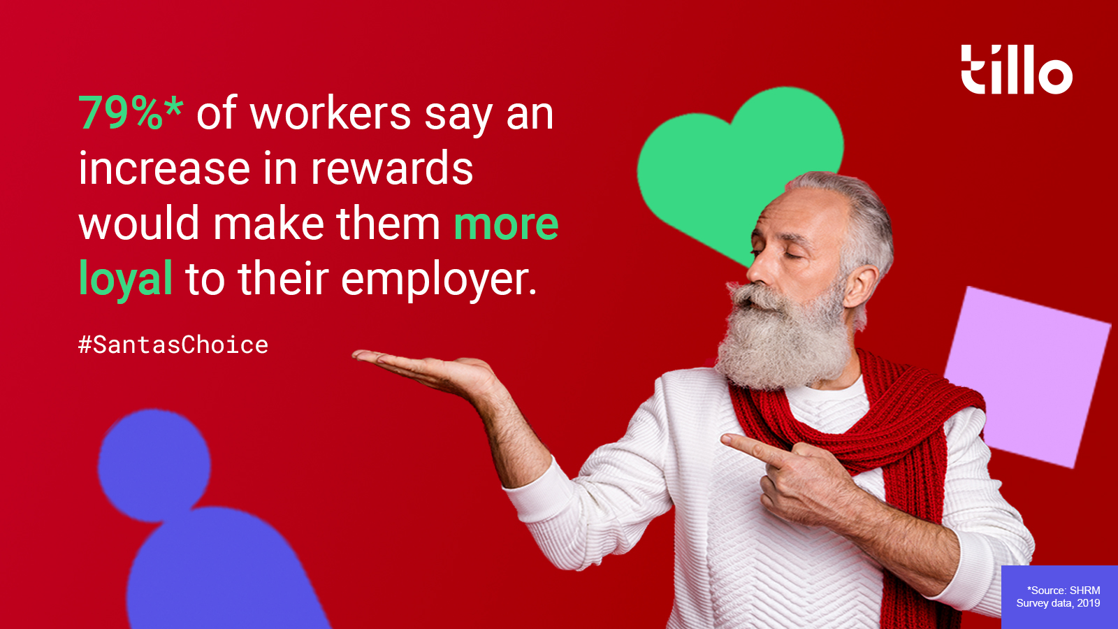 79% of Workers say an increase in rewards would make them more loyal to their employer. Santa's Choice. Tillo. Rewarding employees with the gift of choice this Christmas. 